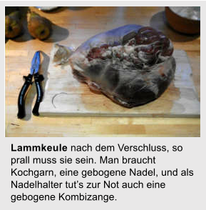 Lammkeule nach dem Verschluss, so prall muss sie sein. Man braucht Kochgarn, eine gebogene Nadel, und als Nadelhalter tuts zur Not auch eine gebogene Kombizange.